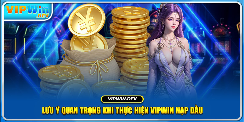 Lưu ý quan trọng khi thực hiện Vipwin nạp đầu 